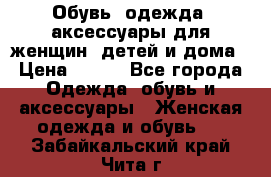 Обувь, одежда, аксессуары для женщин, детей и дома › Цена ­ 100 - Все города Одежда, обувь и аксессуары » Женская одежда и обувь   . Забайкальский край,Чита г.